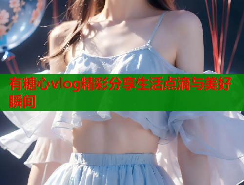 有糖心vlog精彩分享生活点滴与美好瞬间  第1张