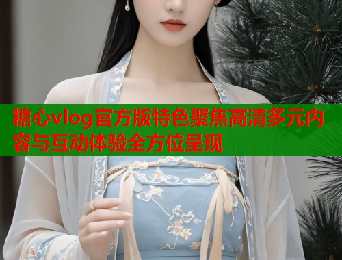 糖心vlog官方版特色聚焦高清多元内容与互动体验全方位呈现  第1张