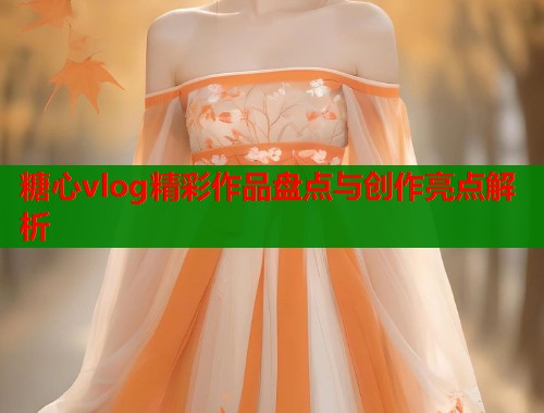 糖心vlog精彩作品盘点与创作亮点解析  第1张