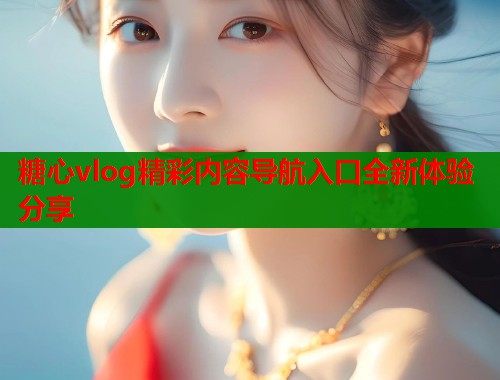 糖心vlog精彩内容导航入口全新体验分享  第1张