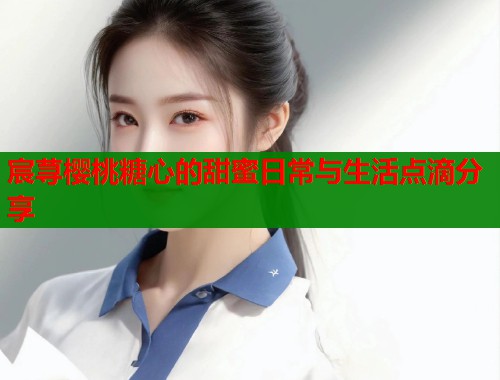 宸荨樱桃糖心的甜蜜日常与生活点滴分享  第1张