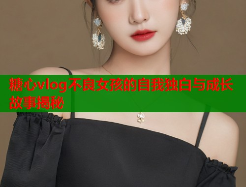 糖心vlog不良女孩的自我独白与成长故事揭秘  第1张