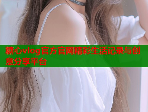 糖心vlog官方官网精彩生活记录与创意分享平台  第2张