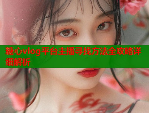 糖心vlog平台主播寻找方法全攻略详细解析  第1张