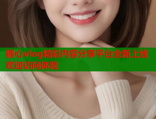 糖心vlog精彩内容分享平台全新上线欢迎访问体验 第2张 糖心vlog精彩内容分享平台全新上线欢迎访问体验 第2张