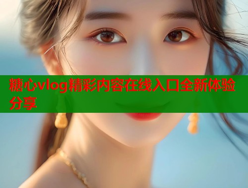 糖心vlog精彩内容在线入口全新体验分享  第1张