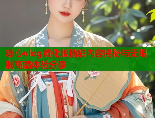 糖心vlog黄化版精彩内容揭秘与无限制高清体验分享  第1张