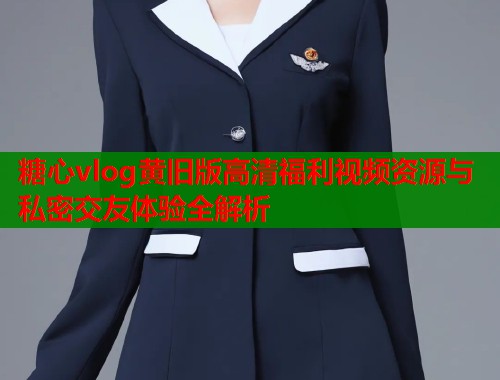 糖心vlog黄旧版高清福利视频资源与私密交友体验全解析  第1张