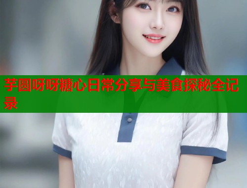 芋圆呀呀糖心日常分享与美食探秘全记录  第1张