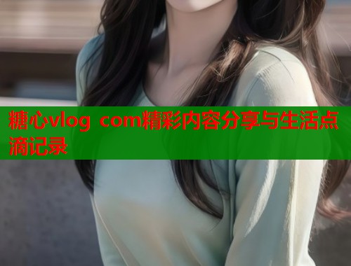 糖心vlog com精彩内容分享与生活点滴记录 第1张 糖心vlog com精彩内容分享与生活点滴记录 第1张