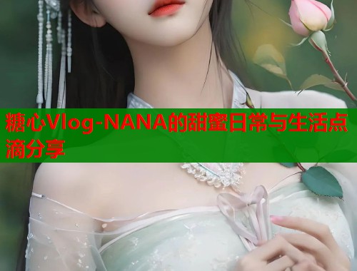 糖心Vlog-NANA的甜蜜日常与生活点滴分享  第1张