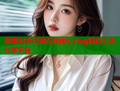 甜蜜时光记录在线糖心vlog精彩生活分享平台 第1张 甜蜜时光记录在线糖心vlog精彩生活分享平台 第1张