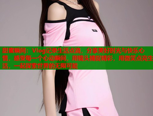 甜蜜瞬间:Vlog记录生活点滴,分享美好时光与快乐心情,感受每一个心动瞬间,用镜头捕捉精彩,用微笑点亮生活,一起探索世界的无限可能 第2张 甜蜜瞬间:Vlog记录生活点滴,分享美好时光与快乐心情,感受每一个心动瞬间,用镜头捕捉精彩,用微笑点亮生活,一起探索世界的无限可能 第2张