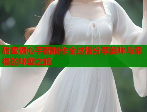 甜蜜糖心芋圆制作全过程分享美味与幸福的味蕾之旅 第1张 甜蜜糖心芋圆制作全过程分享美味与幸福的味蕾之旅 第1张