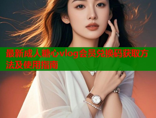 最新成人糖心vlog会员兑换码获取方法及使用指南 第1张 最新成人糖心vlog会员兑换码获取方法及使用指南 第1张