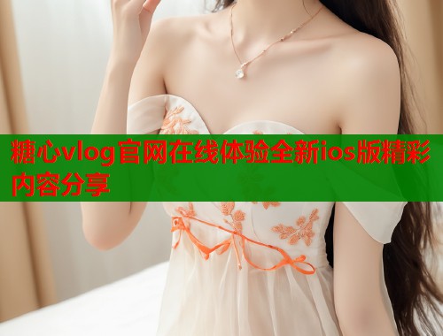 糖心vlog官网在线体验全新ios版精彩内容分享  第2张