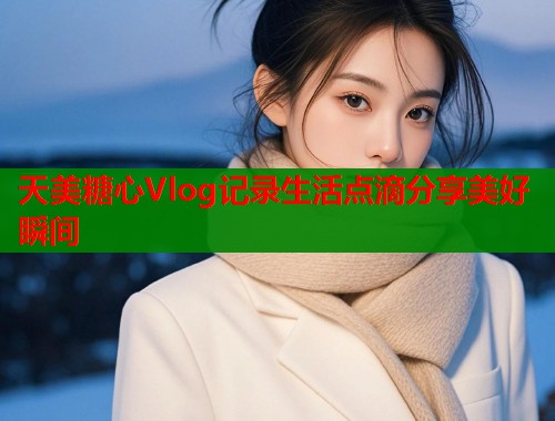 天美糖心Vlog记录生活点滴分享美好瞬间  第2张