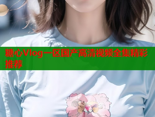 糖心Vlog一区国产高清视频全集精彩推荐  第1张