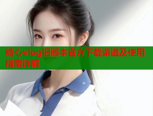 糖心vlog旧版本官方下载渠道及使用指南详解 第1张 糖心vlog旧版本官方下载渠道及使用指南详解 第1张