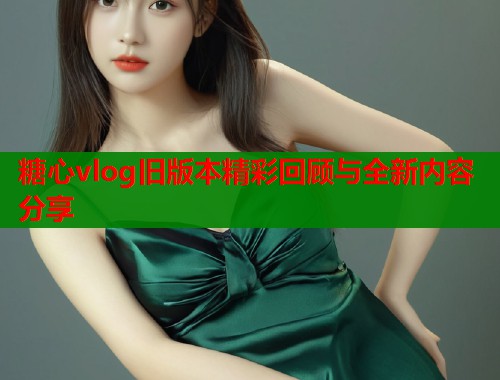 糖心vlog旧版本精彩回顾与全新内容分享  第1张