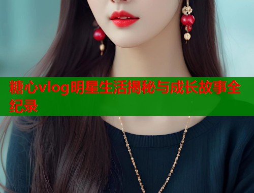 糖心vlog明星生活揭秘与成长故事全纪录 第1张 糖心vlog明星生活揭秘与成长故事全纪录 第1张