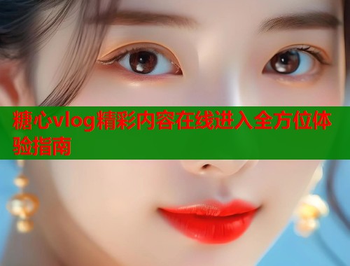 糖心vlog精彩内容在线进入全方位体验指南  第1张