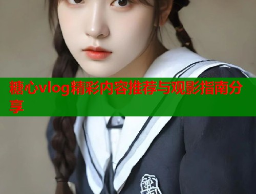 糖心vlog精彩内容推荐与观影指南分享 第2张 糖心vlog精彩内容推荐与观影指南分享 第2张