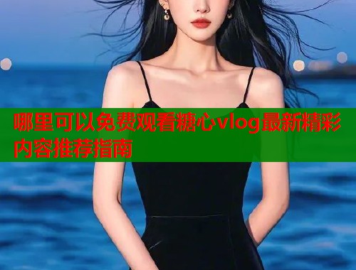 哪里可以免费观看糖心vlog最新精彩内容推荐指南 第1张 哪里可以免费观看糖心vlog最新精彩内容推荐指南 第1张