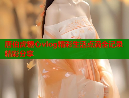 唐伯虎糖心vlog精彩生活点滴全记录精彩分享 第1张 唐伯虎糖心vlog精彩生活点滴全记录精彩分享 第1张