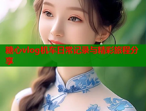 糖心vlog机车日常记录与精彩旅程分享 第1张 糖心vlog机车日常记录与精彩旅程分享 第1张