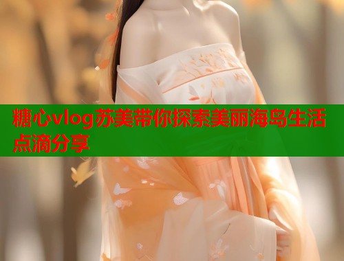 糖心vlog苏美带你探索美丽海岛生活点滴分享 第1张 糖心vlog苏美带你探索美丽海岛生活点滴分享 第1张