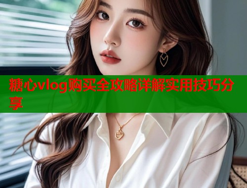 糖心vlog购买全攻略详解实用技巧分享 第1张 糖心vlog购买全攻略详解实用技巧分享 第1张