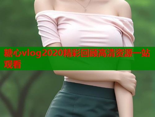 糖心vlog2020精彩回顾高清资源一站观看 第1张 糖心vlog2020精彩回顾高清资源一站观看 第1张