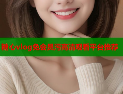 糖心vlog免会员污高清观看平台推荐  第1张